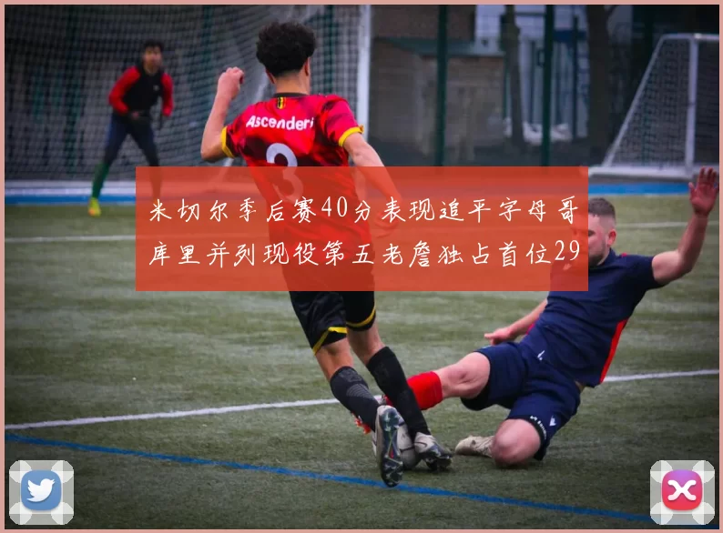 米切尔季后赛40分表现追平字母哥库里并列现役第五老詹独占首位29次记录