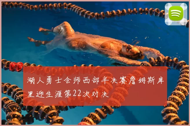 湖人勇士会师西部半决赛詹姆斯库里迎生涯第22次对决