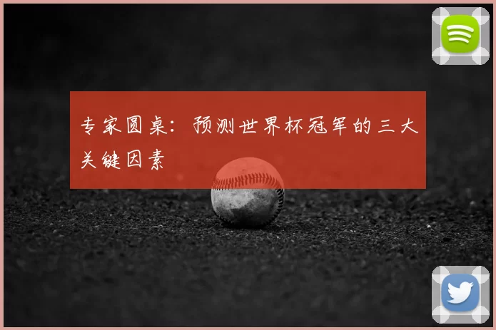 专家圆桌:预测世界杯冠军的三大关键因素