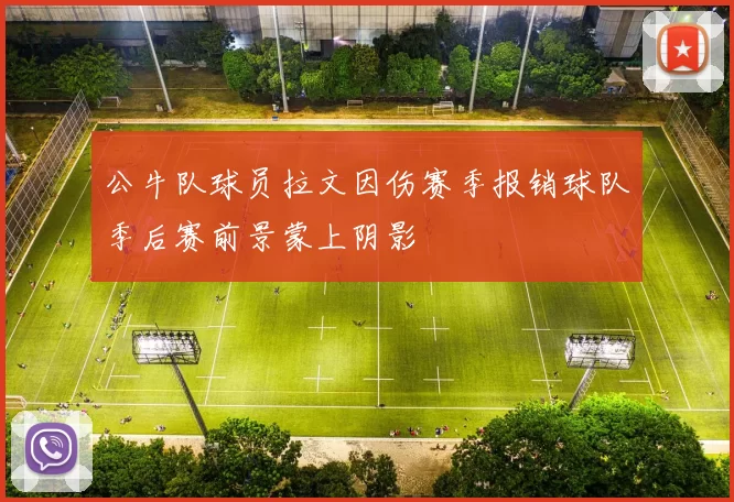 公牛队球员拉文因伤赛季报销球队季后赛前景蒙上阴影