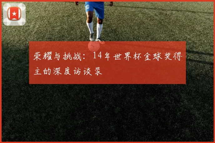 荣耀与挑战：14年世界杯金球奖得主的深度访谈录