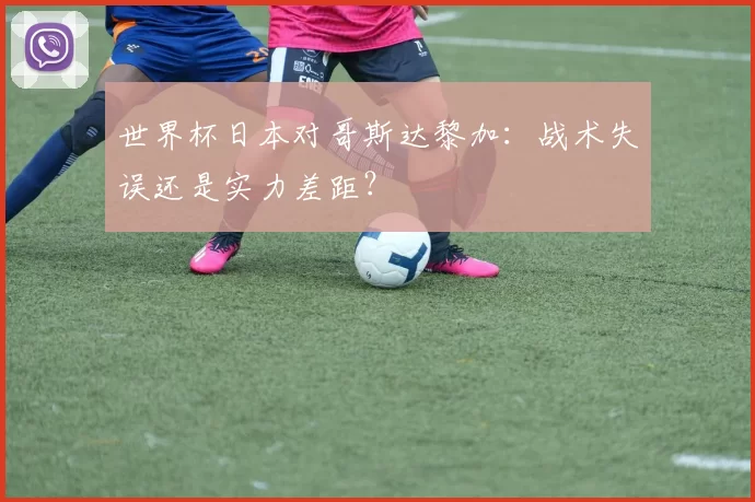 世界杯日本对哥斯达黎加：战术失误还是实力差距？