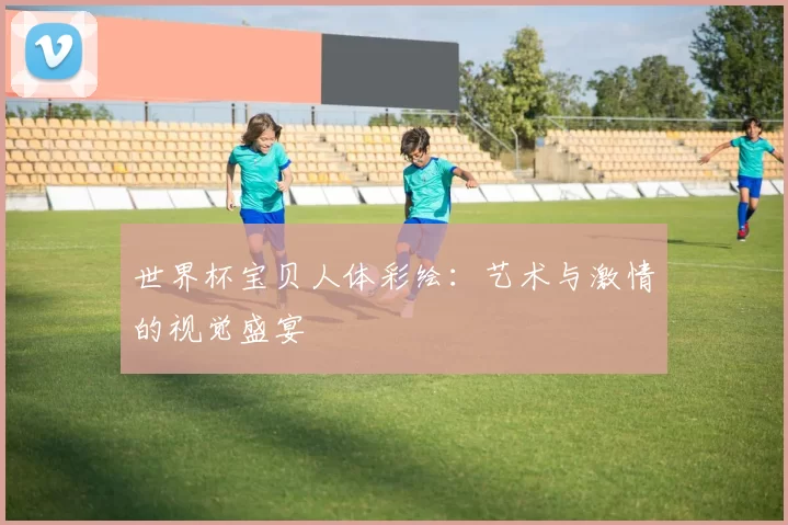 世界杯宝贝人体彩绘：艺术与激情的视觉盛宴