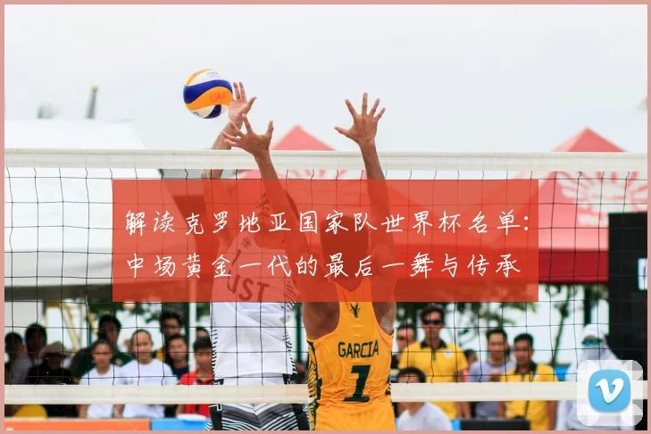 解读克罗地亚国家队世界杯名单：中场黄金一代的最后一舞与传承