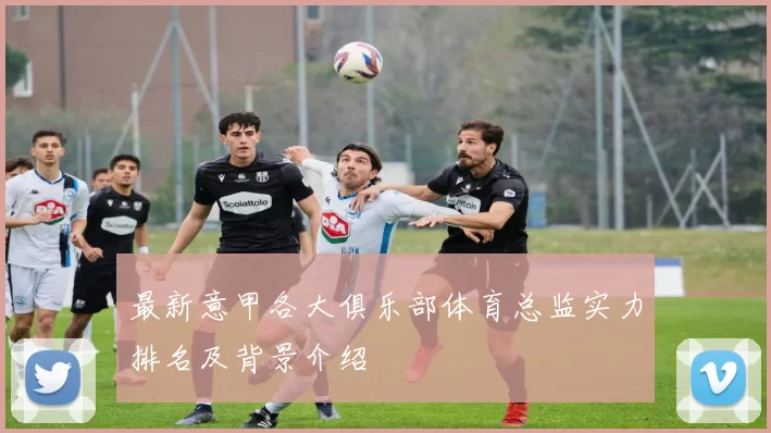 最新意甲各大俱乐部体育总监实力排名及背景介绍