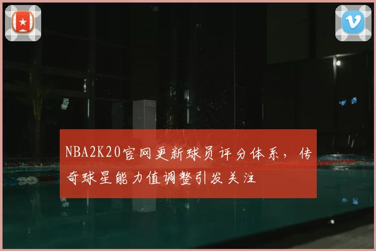 NBA2K20官网更新球员评分体系,传奇球星能力值调整引发关注