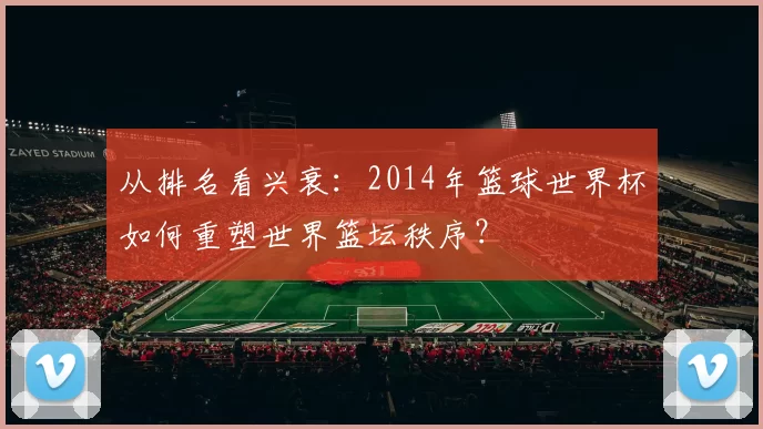 从排名看兴衰:2014年篮球世界杯如何重塑世界篮坛秩序?