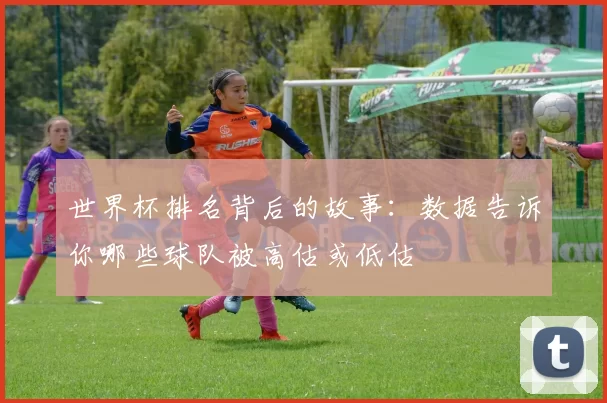 世界杯排名背后的故事：数据告诉你哪些球队被高估或低估