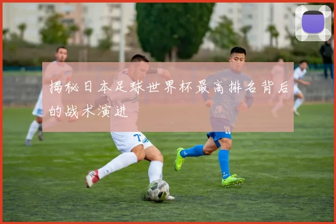 揭秘日本足球世界杯最高排名背后的战术演进