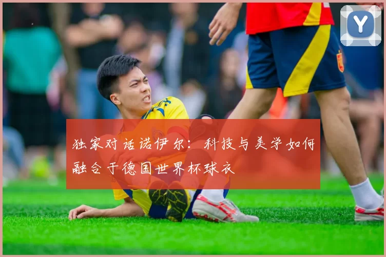 独家对话诺伊尔:科技与美学如何融合于德国世界杯球衣