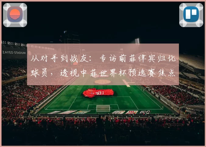 从对手到战友:专访前菲律宾归化球员,透视中菲世界杯预选赛焦点战