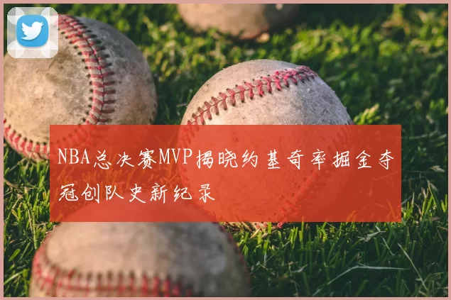 NBA总决赛MVP揭晓约基奇率掘金夺冠创队史新纪录