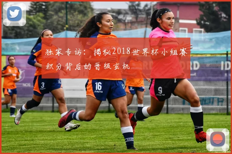 独家专访:揭秘2018世界杯小组赛积分背后的晋级玄机