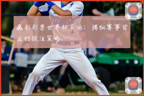 赢彩彩票世界杯专访:揭秘赛事背后的投注策略
