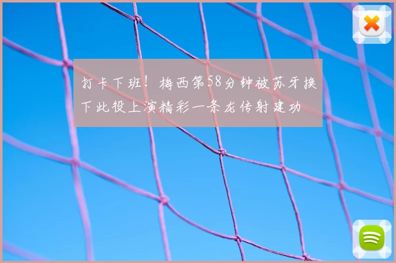 打卡下班!梅西第58分钟被苏牙换下此役上演精彩一条龙传射建功