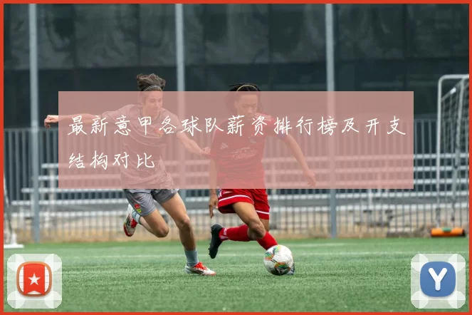 最新意甲各球队薪资排行榜及开支结构对比